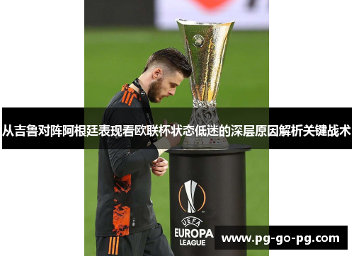 从吉鲁对阵阿根廷表现看欧联杯状态低迷的深层原因解析关键战术