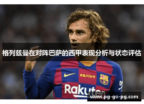 格列兹曼在对阵巴萨的西甲表现分析与状态评估 格列兹曼在对阵巴萨的西甲表现分析与状态评估