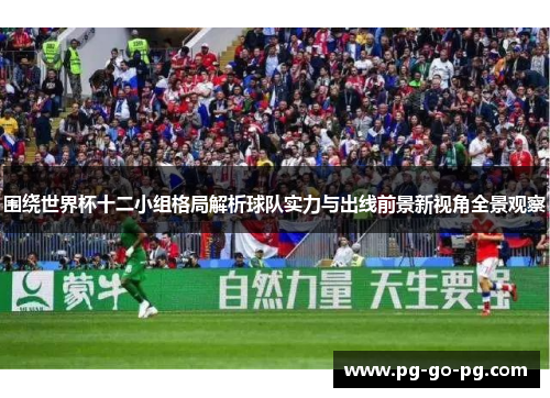 围绕世界杯十二小组格局解析球队实力与出线前景新视角全景观察