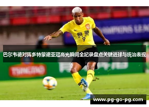 巴尔韦德对阵多特蒙德亚冠高光瞬间全纪录盘点关键进球与统治表现