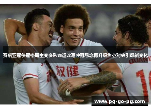 赛后亚冠争冠格局生变多队命运改写冲冠悬念再升级焦点对决引爆新变化 赛后亚冠争冠格局生变多队命运改写冲冠悬念再升级焦点对决引爆新变化