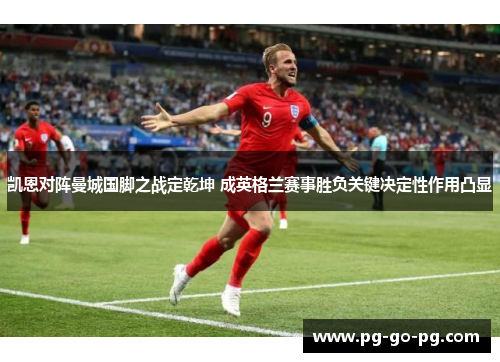凯恩对阵曼城国脚之战定乾坤 成英格兰赛事胜负关键决定性作用凸显