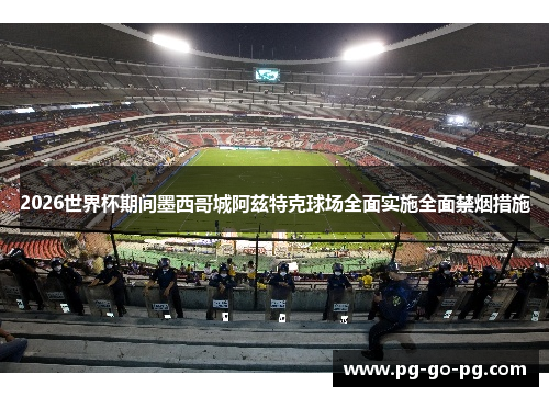 2026世界杯期间墨西哥城阿兹特克球场全面实施全面禁烟措施