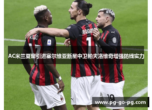 AC米兰夏窗引进塞尔维亚新星中卫帕夫洛维奇增强防线实力 AC米兰夏窗引进塞尔维亚新星中卫帕夫洛维奇增强防线实力