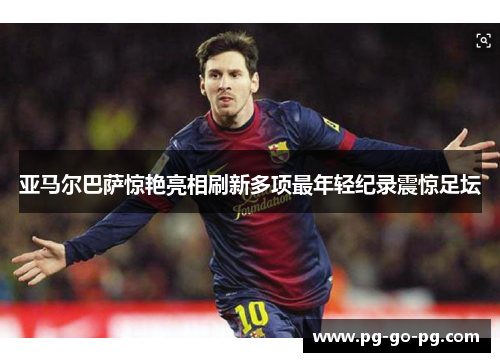 亚马尔巴萨惊艳亮相刷新多项最年轻纪录震惊足坛