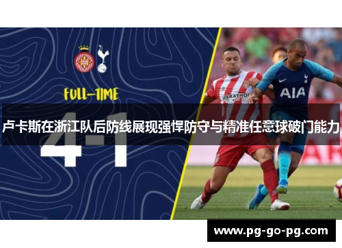 卢卡斯在浙江队后防线展现强悍防守与精准任意球破门能力 卢卡斯在浙江队后防线展现强悍防守与精准任意球破门能力