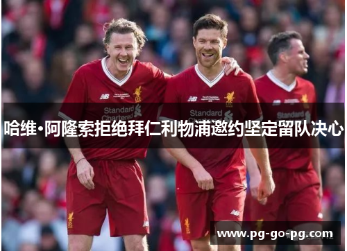 哈维·阿隆索拒绝拜仁利物浦邀约坚定留队决心