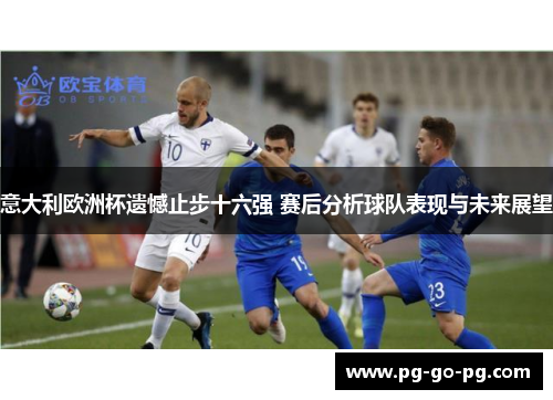 意大利欧洲杯遗憾止步十六强 赛后分析球队表现与未来展望