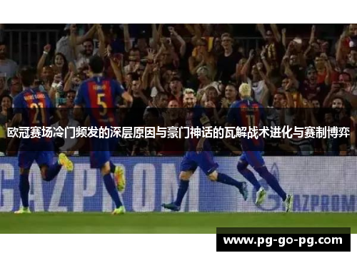 欧冠赛场冷门频发的深层原因与豪门神话的瓦解战术进化与赛制博弈