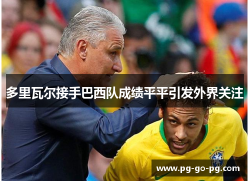 多里瓦尔接手巴西队成绩平平引发外界关注