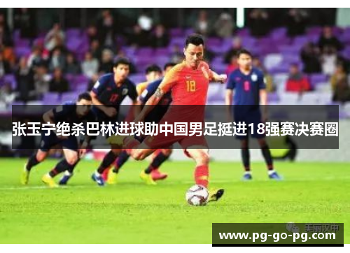 张玉宁绝杀巴林进球助中国男足挺进18强赛决赛圈