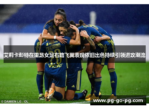 艾莉卡彭特在里昂女足右路飞翼表现依旧出色持续引领进攻潮流 艾莉卡彭特在里昂女足右路飞翼表现依旧出色持续引领进攻潮流