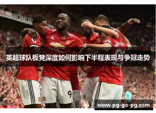 英超球队板凳深度如何影响下半程表现与争冠走势 英超球队板凳深度如何影响下半程表现与争冠走势