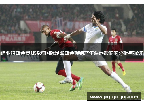 迪亚拉转会案裁决对国际足联转会规则产生深远影响的分析与探讨 迪亚拉转会案裁决对国际足联转会规则产生深远影响的分析与探讨