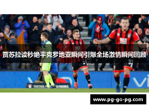 贾苏拉读秒绝平克罗地亚瞬间引爆全场激情瞬间回顾 贾苏拉读秒绝平克罗地亚瞬间引爆全场激情瞬间回顾