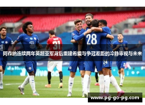 阿森纳连续两年英超亚军背后重建希望与争冠差距的冷静审视与未来 阿森纳连续两年英超亚军背后重建希望与争冠差距的冷静审视与未来