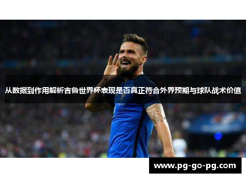 从数据到作用解析吉鲁世界杯表现是否真正符合外界预期与球队战术价值 从数据到作用解析吉鲁世界杯表现是否真正符合外界预期与球队战术价值