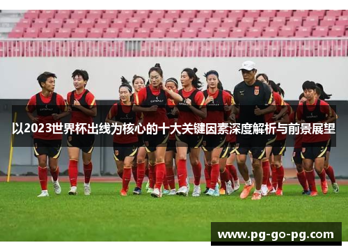 以2023世界杯出线为核心的十大关键因素深度解析与前景展望