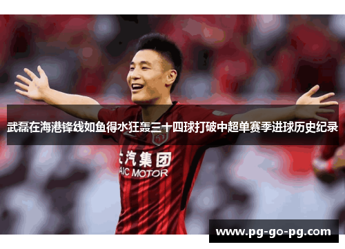 武磊在海港锋线如鱼得水狂轰三十四球打破中超单赛季进球历史纪录 武磊在海港锋线如鱼得水狂轰三十四球打破中超单赛季进球历史纪录
